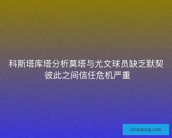 科斯塔库塔分析莫塔与尤文球员缺乏默契 彼此之间信任危机严重
