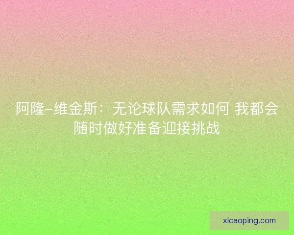 阿隆-维金斯：无论球队需求如何 我都会随时做好准备迎接挑战