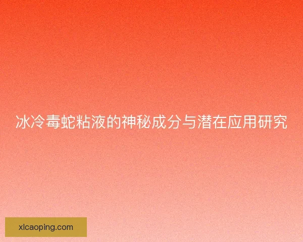 冰冷毒蛇粘液的神秘成分与潜在应用研究