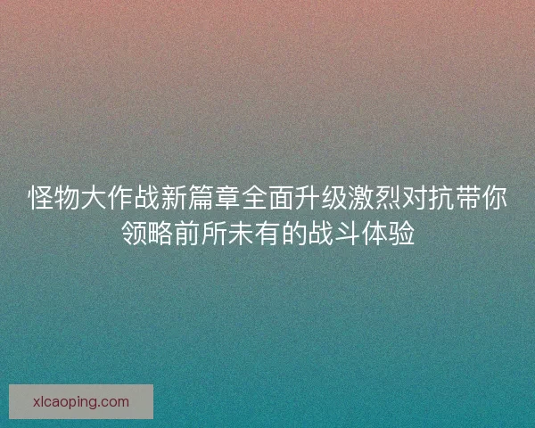 怪物大作战新篇章全面升级激烈对抗带你领略前所未有的战斗体验