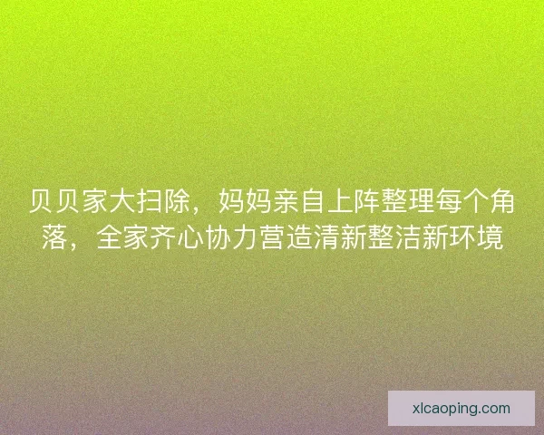 贝贝家大扫除，妈妈亲自上阵整理每个角落，全家齐心协力营造清新整洁新环境