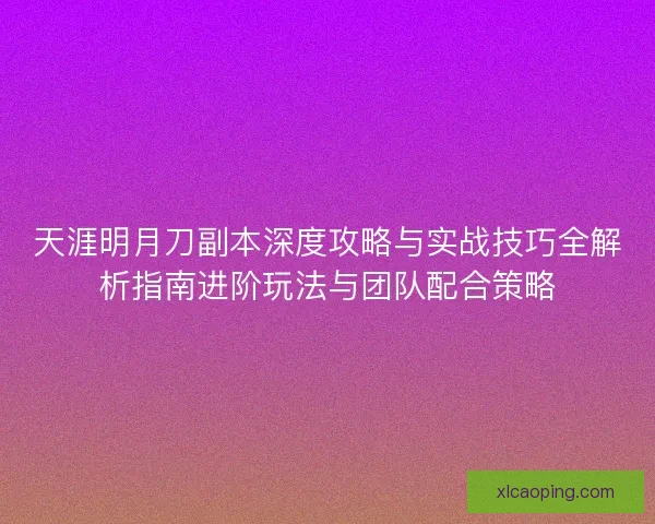 天涯明月刀副本深度攻略与实战技巧全解析指南进阶玩法与团队配合策略