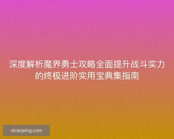 深度解析魔界勇士攻略全面提升战斗实力的终极进阶实用宝典集指南