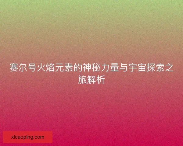赛尔号火焰元素的神秘力量与宇宙探索之旅解析