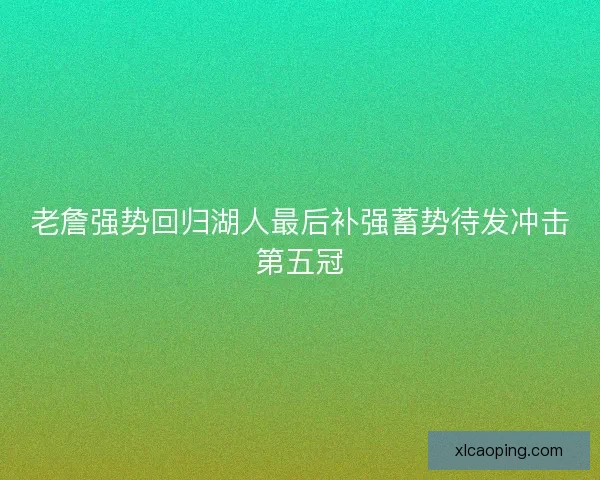 老詹强势回归湖人最后补强蓄势待发冲击第五冠