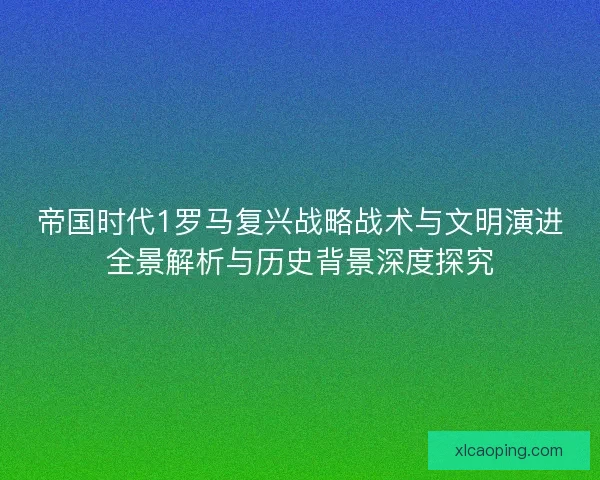帝国时代1罗马复兴战略战术与文明演进全景解析与历史背景深度探究
