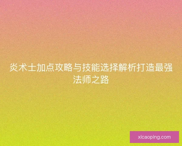 炎术士加点攻略与技能选择解析打造最强法师之路
