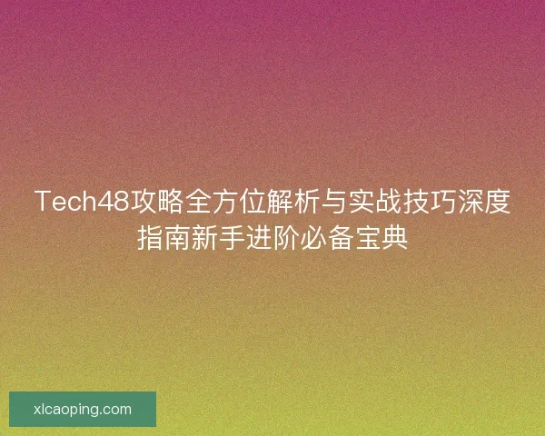 Tech48攻略全方位解析与实战技巧深度指南新手进阶必备宝典