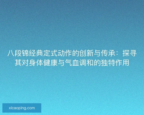 八段锦经典定式动作的创新与传承：探寻其对身体健康与气血调和的独特作用